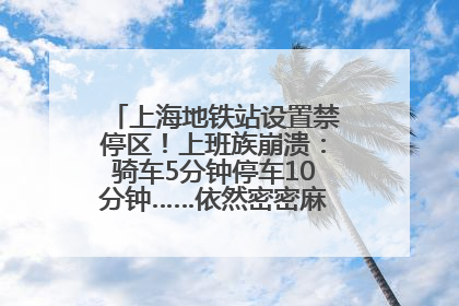 上海地铁站设置禁停区！上班族崩溃：骑车5分钟停车10分钟……依然密密麻麻无从下脚？
