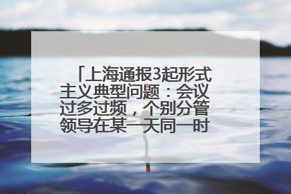 上海通报3起形式主义典型问题：会议过多过频，个别分管领导在某一天同一时段需参加3个会议