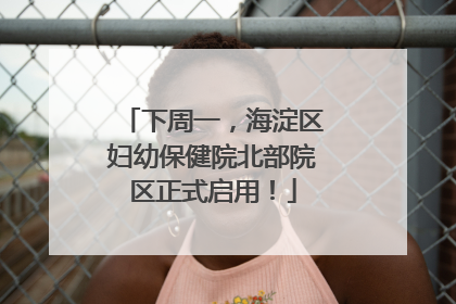 下周一，海淀区妇幼保健院北部院区正式启用！