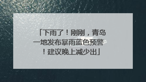 下雨了!刚刚,青岛一地发布暴雨蓝色预警!建议晚上减少出