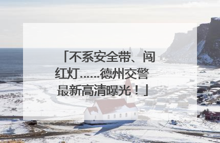 不系安全带、闯红灯……德州交警最新高清曝光！