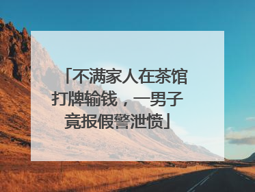 不满家人在茶馆打牌输钱，一男子竟报假警泄愤