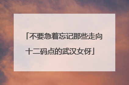 不要急着忘记那些走向十二码点的武汉女伢