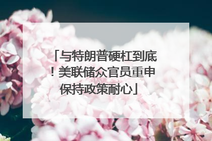 与特朗普硬杠到底！美联储众官员重申保持政策耐心