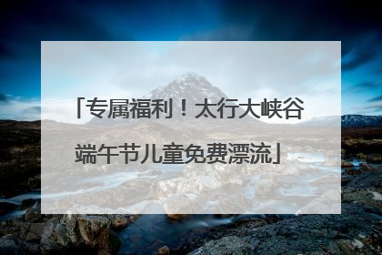 专属福利！太行大峡谷端午节儿童免费漂流