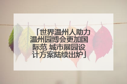 世界温州人助力温州园博会更加国际范 城市展园设计方案陆续出炉