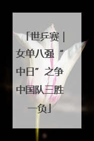 世乒赛｜女单八强“中日”之争中国队三胜一负