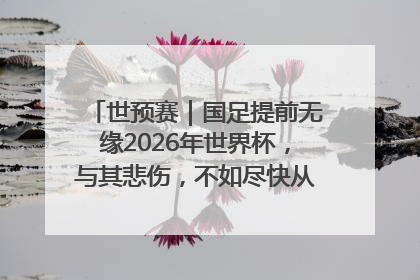 世预赛｜国足提前无缘2026年世界杯，与其悲伤，不如尽快从选帅开始重建