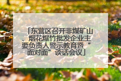东营区召开非煤矿山、烟花爆竹批发企业主要负责人警示教育暨“面对面”谈话会议