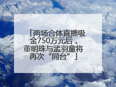 两场合体直播吸金750万元后，董明珠与孟羽童将再次“同台”