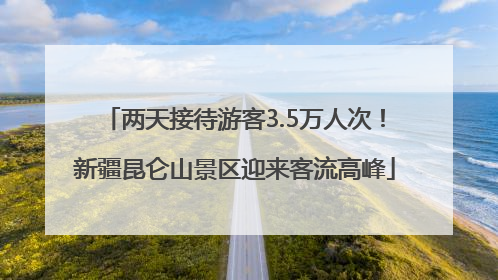 两天接待游客3.5万人次！新疆昆仑山景区迎来客流高峰