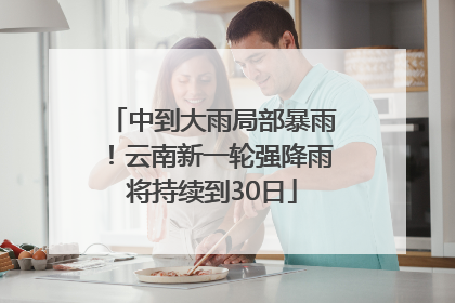 中到大雨局部暴雨！云南新一轮强降雨将持续到30日