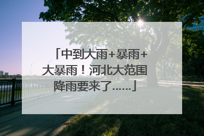中到大雨+暴雨+大暴雨！河北大范围降雨要来了……