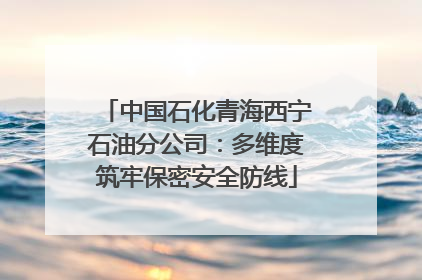 中国石化青海西宁石油分公司：多维度筑牢保密安全防线