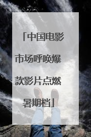 中国电影市场呼唤爆款影片点燃暑期档