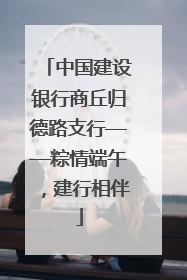 中国建设银行商丘归德路支行——粽情端午，建行相伴
