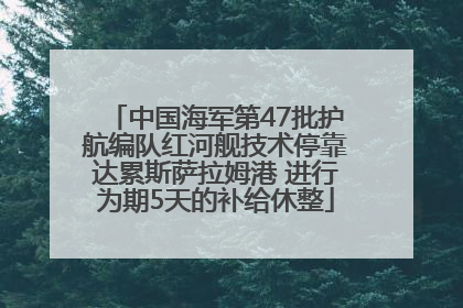 中国海军第47批护航编队红河舰技术停靠达累斯萨拉姆港 进行为期5天的补给休整