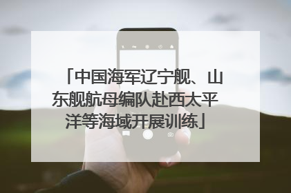 中国海军辽宁舰、山东舰航母编队赴西太平洋等海域开展训练