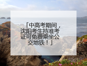 中高考期间，沈阳考生持准考证可免费乘坐公交地铁！