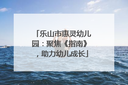 乐山市惠灵幼儿园：聚焦《指南》，助力幼儿成长