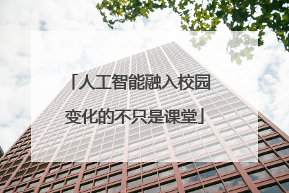 人工智能融入校园 变化的不只是课堂