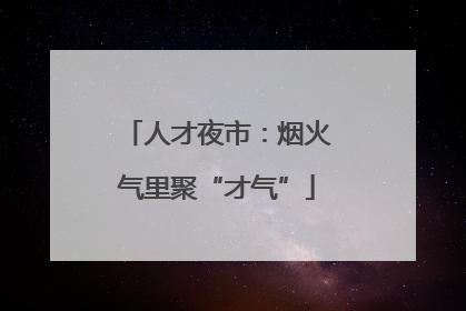 人才夜市：烟火气里聚“才气”