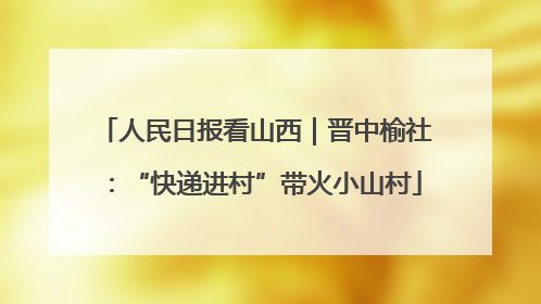 人民日报看山西｜晋中榆社：“快递进村”带火小山村