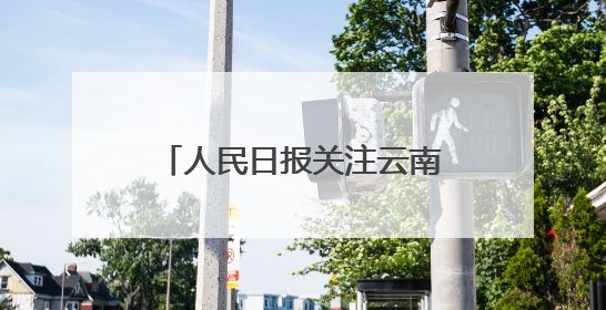 人民日报关注云南出台“三张清单”推动政商双向奔赴