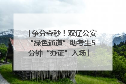 争分夺秒！双辽公安“绿色通道”助考生5分钟“办证”入场