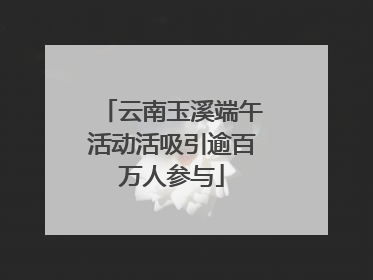 云南玉溪端午活动活吸引逾百万人参与