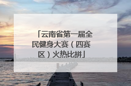 云南省第一届全民健身大赛（四赛区）火热比拼