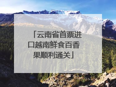 云南省首票进口越南鲜食百香果顺利通关