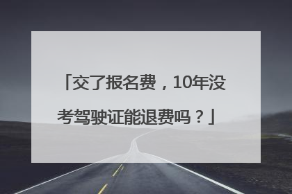 交了报名费，10年没考驾驶证能退费吗？