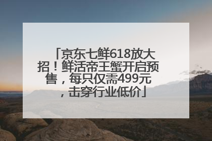 京东七鲜618放大招！鲜活帝王蟹开启预售，每只仅需499元，击穿行业低价