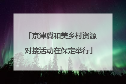 京津冀和美乡村资源对接活动在保定举行