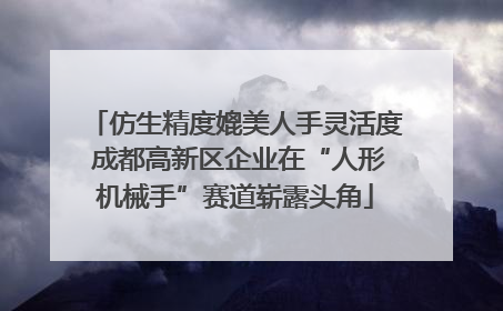 仿生精度媲美人手灵活度 成都高新区企业在“人形机械手”赛道崭露头角