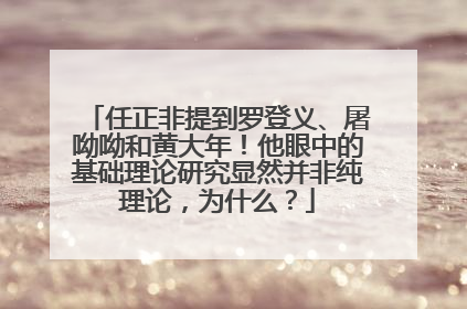 任正非提到罗登义、屠呦呦和黄大年！他眼中的基础理论研究显然并非纯理论，为什么？