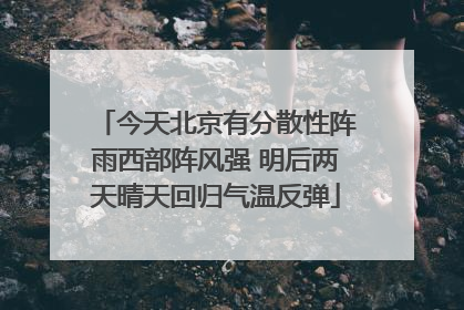 今天北京有分散性阵雨西部阵风强 明后两天晴天回归气温反弹