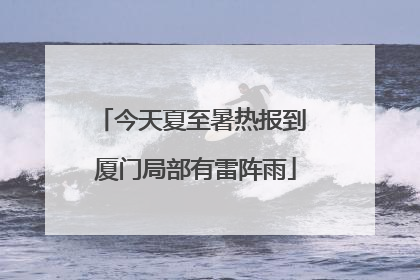 今天夏至暑热报到 厦门局部有雷阵雨