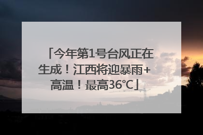 今年第1号台风正在生成！江西将迎暴雨+高温！最高36℃