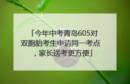 今年中考青岛605对双胞胎考生申请同一考点，家长送考更方便
