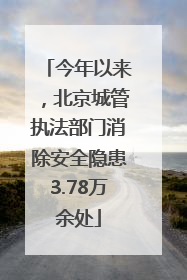 今年以来，北京城管执法部门消除安全隐患3.78万余处