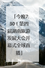 今晚7:30！第四届湖南旅游发展大会开幕式全球直播