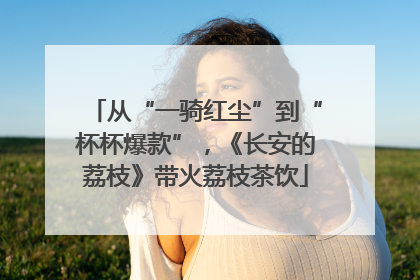从“一骑红尘”到“杯杯爆款”，《长安的荔枝》带火荔枝茶饮