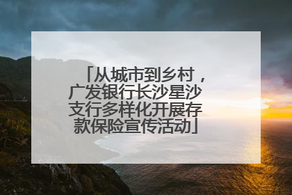 从城市到乡村，广发银行长沙星沙支行多样化开展存款保险宣传活动