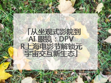 从坐观式影院到 AI 眼镜：DPVR上海电影节解锁元宇宙交互新生态