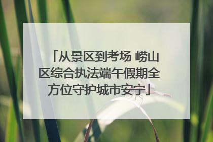 从景区到考场 崂山区综合执法端午假期全方位守护城市安宁
