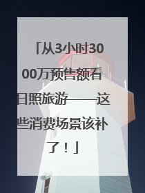 从3小时3000万预售额看日照旅游——这些消费场景该补了！