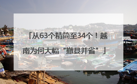 从63个精简至34个！越南为何大幅“撤县并省”
