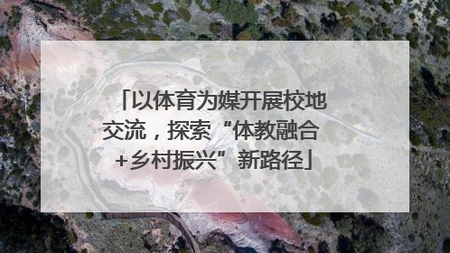 以体育为媒开展校地交流，探索“体教融合+乡村振兴”新路径